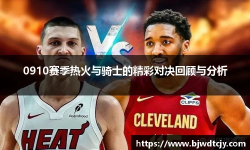 0910赛季热火与骑士的精彩对决回顾与分析