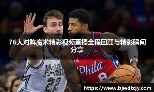76人对阵魔术精彩视频直播全程回顾与精彩瞬间分享