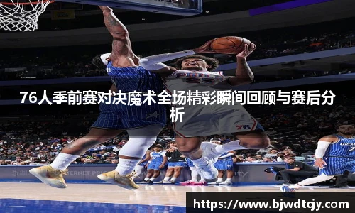 76人季前赛对决魔术全场精彩瞬间回顾与赛后分析
