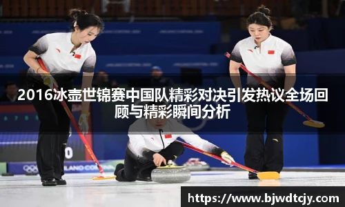 2016冰壶世锦赛中国队精彩对决引发热议全场回顾与精彩瞬间分析