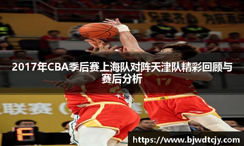 2017年CBA季后赛上海队对阵天津队精彩回顾与赛后分析