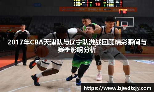2017年CBA天津队与辽宁队激战回顾精彩瞬间与赛季影响分析