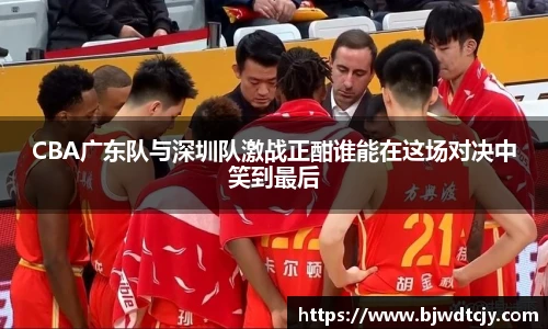 CBA广东队与深圳队激战正酣谁能在这场对决中笑到最后