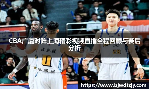 CBA广厦对阵上海精彩视频直播全程回顾与赛后分析