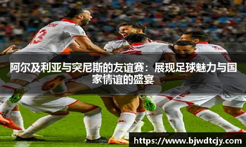 阿尔及利亚与突尼斯的友谊赛：展现足球魅力与国家情谊的盛宴