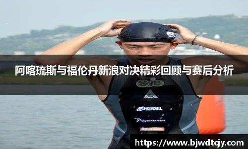阿喀琉斯与福伦丹新浪对决精彩回顾与赛后分析