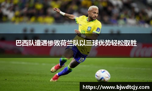 巴西队遭遇惨败荷兰队以三球优势轻松取胜