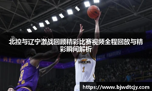 北控与辽宁激战回顾精彩比赛视频全程回放与精彩瞬间解析