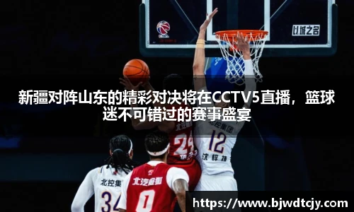 新疆对阵山东的精彩对决将在CCTV5直播，篮球迷不可错过的赛事盛宴